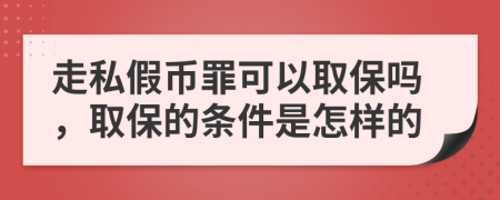 走私假币罪可以取保吗，取保的条件是怎样的