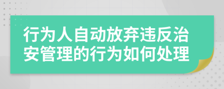 行为人自动放弃违反治安管理的行为如何处理