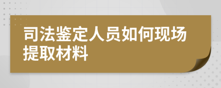 司法鉴定人员如何现场提取材料