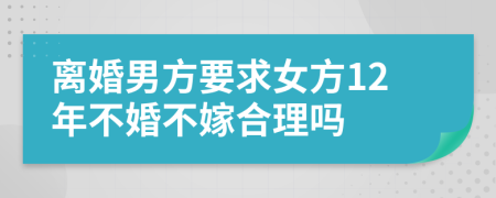 离婚男方要求女方12年不婚不嫁合理吗