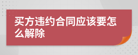 买方违约合同应该要怎么解除