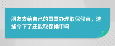 朋友去给自己的哥哥办理取保候审，逮捕令下了还能取保候审吗