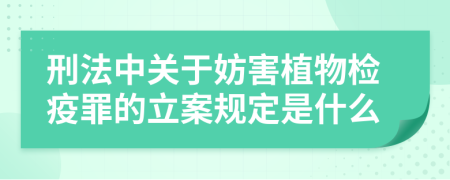 刑法中关于妨害植物检疫罪的立案规定是什么