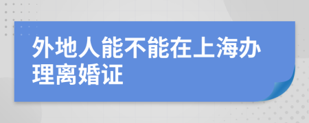 外地人能不能在上海办理离婚证