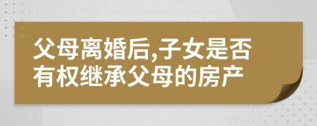 父母离婚后,子女是否有权继承父母的房产