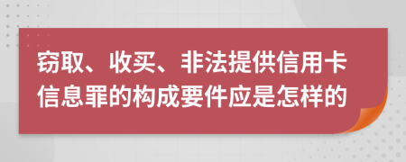 窃取、收买、非法提供信用卡信息罪的构成要件应是怎样的