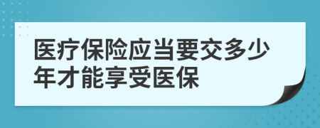 医疗保险应当要交多少年才能享受医保