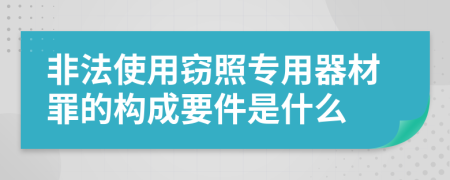 非法使用窃照专用器材罪的构成要件是什么