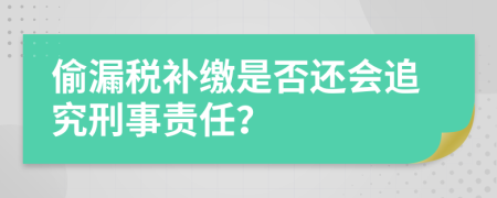 偷漏税补缴是否还会追究刑事责任？