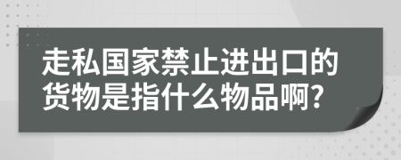 走私国家禁止进出口的货物是指什么物品啊?