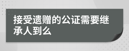 接受遗赠的公证需要继承人到么