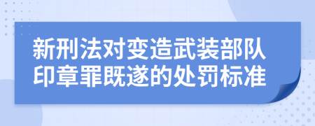 新刑法对变造武装部队印章罪既遂的处罚标准