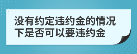 没有约定违约金的情况下是否可以要违约金
