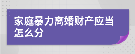 家庭暴力离婚财产应当怎么分