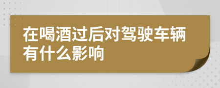 在喝酒过后对驾驶车辆有什么影响