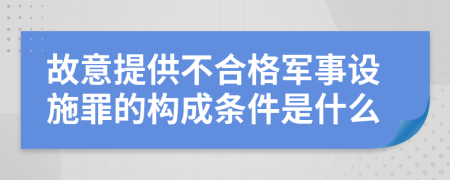 故意提供不合格军事设施罪的构成条件是什么