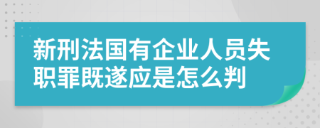 新刑法国有企业人员失职罪既遂应是怎么判