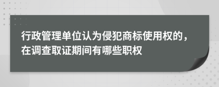 行政管理单位认为侵犯商标使用权的，在调查取证期间有哪些职权