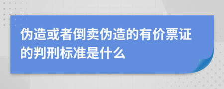 伪造或者倒卖伪造的有价票证的判刑标准是什么