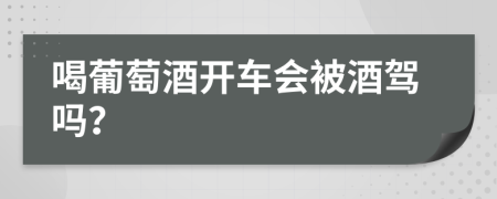 喝葡萄酒开车会被酒驾吗？