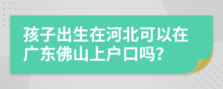 孩子出生在河北可以在广东佛山上户口吗？