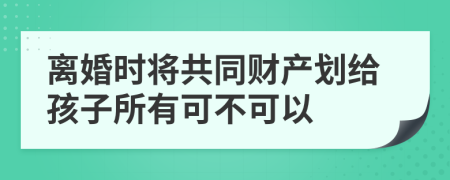 离婚时将共同财产划给孩子所有可不可以