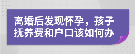 离婚后发现怀孕，孩子抚养费和户口该如何办