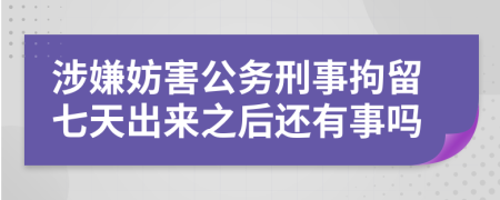 涉嫌妨害公务刑事拘留七天出来之后还有事吗