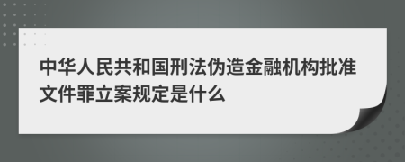 中华人民共和国刑法伪造金融机构批准文件罪立案规定是什么