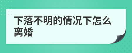 下落不明的情况下怎么离婚