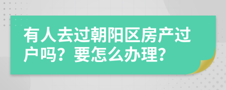 有人去过朝阳区房产过户吗？要怎么办理？