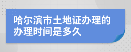 哈尔滨市土地证办理的办理时间是多久