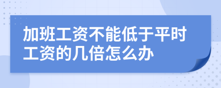 加班工资不能低于平时工资的几倍怎么办