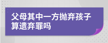 父母其中一方抛弃孩子算遗弃罪吗