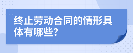 终止劳动合同的情形具体有哪些？