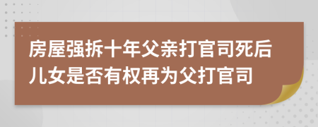 房屋强拆十年父亲打官司死后儿女是否有权再为父打官司