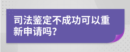 司法鉴定不成功可以重新申请吗？