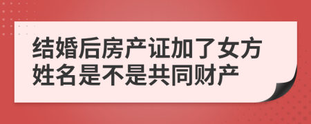 结婚后房产证加了女方姓名是不是共同财产