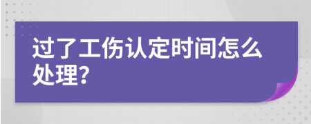 过了工伤认定时间怎么处理？