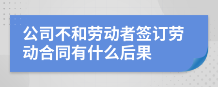 公司不和劳动者签订劳动合同有什么后果