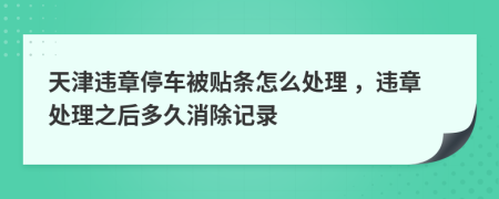 天津违章停车被贴条怎么处理 ，违章处理之后多久消除记录