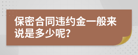 保密合同违约金一般来说是多少呢？