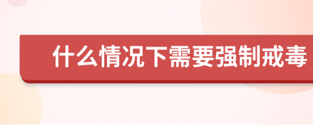 什么情况下需要强制戒毒