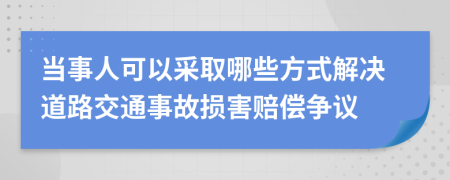 当事人可以采取哪些方式解决道路交通事故损害赔偿争议