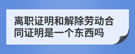 离职证明和解除劳动合同证明是一个东西吗