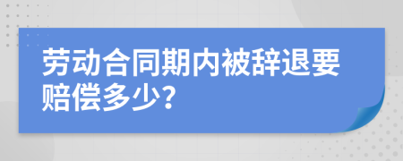 劳动合同期内被辞退要赔偿多少？