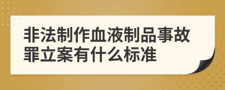 非法制作血液制品事故罪立案有什么标准