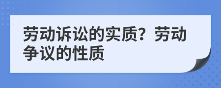 劳动诉讼的实质？劳动争议的性质