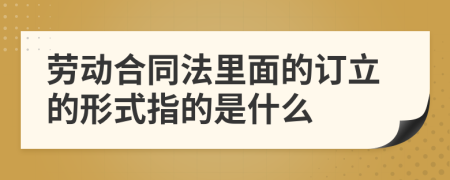 劳动合同法里面的订立的形式指的是什么