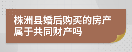 株洲县婚后购买的房产属于共同财产吗